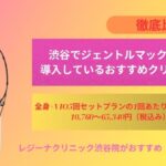 渋谷でジェントルマックスプロを導入しているおすすめクリニック8選をご紹介